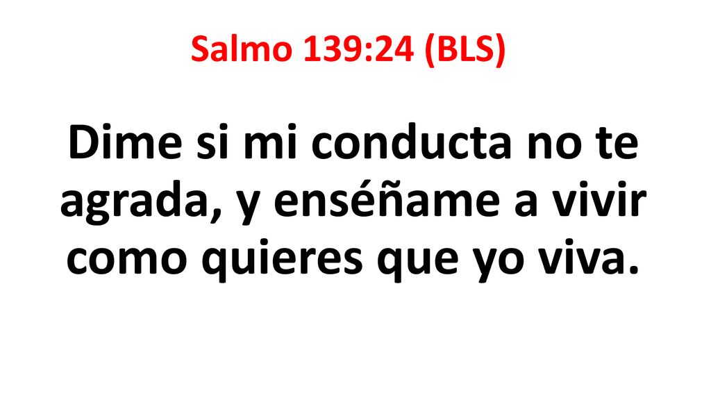 Salmo 139:24 (BLS) Dime si mi conducta no te agrada, y enséñame a vivir como quieres que yo viva.