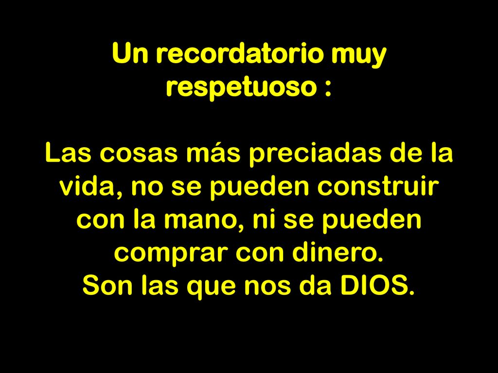 Un recordatorio muy respetuoso : Las cosas más preciadas de la vida, no se pueden construir con la mano, ni se pueden comprar con dinero.