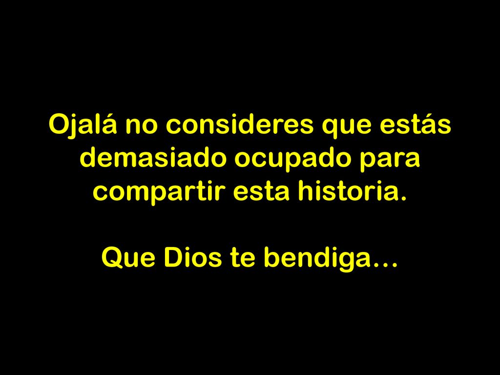Ojalá no consideres que estás demasiado ocupado para compartir esta historia. Que Dios te bendiga…