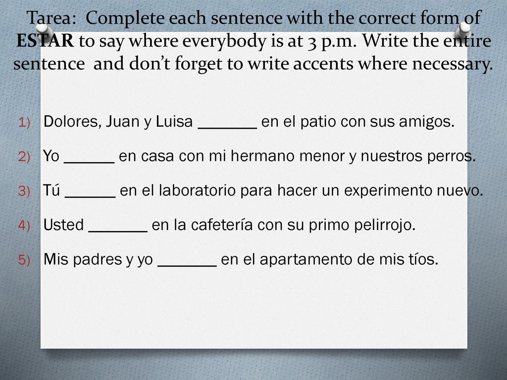 Tarea: Complete each sentence with the correct form of ESTAR to say where everybody is at 3 p.m. Write the entire sentence and don’t forget to write accents where necessary.