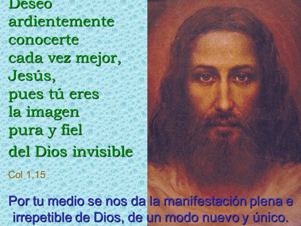Deseo ardientemente conocerte cada vez mejor, Jesús, pues tú eres la imagen pura y fiel del Dios invisible Col 1,15