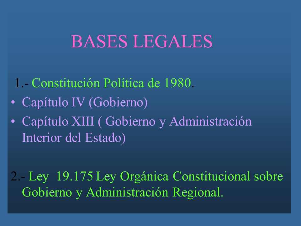 BASES LEGALES 1.- Constitución Política de Capítulo IV (Gobierno) Capítulo XIII ( Gobierno y Administración Interior del Estado)