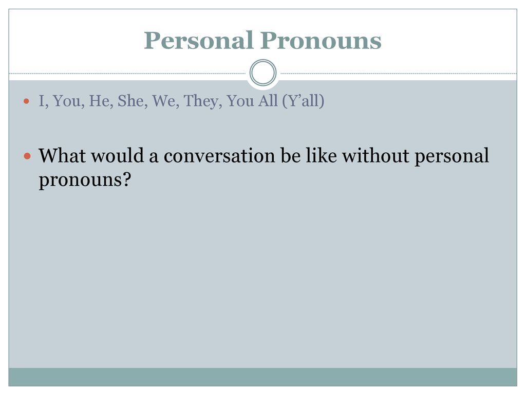 Personal Pronouns I, You, He, She, We, They, You All (Y’all) What would a conversation be like without personal pronouns