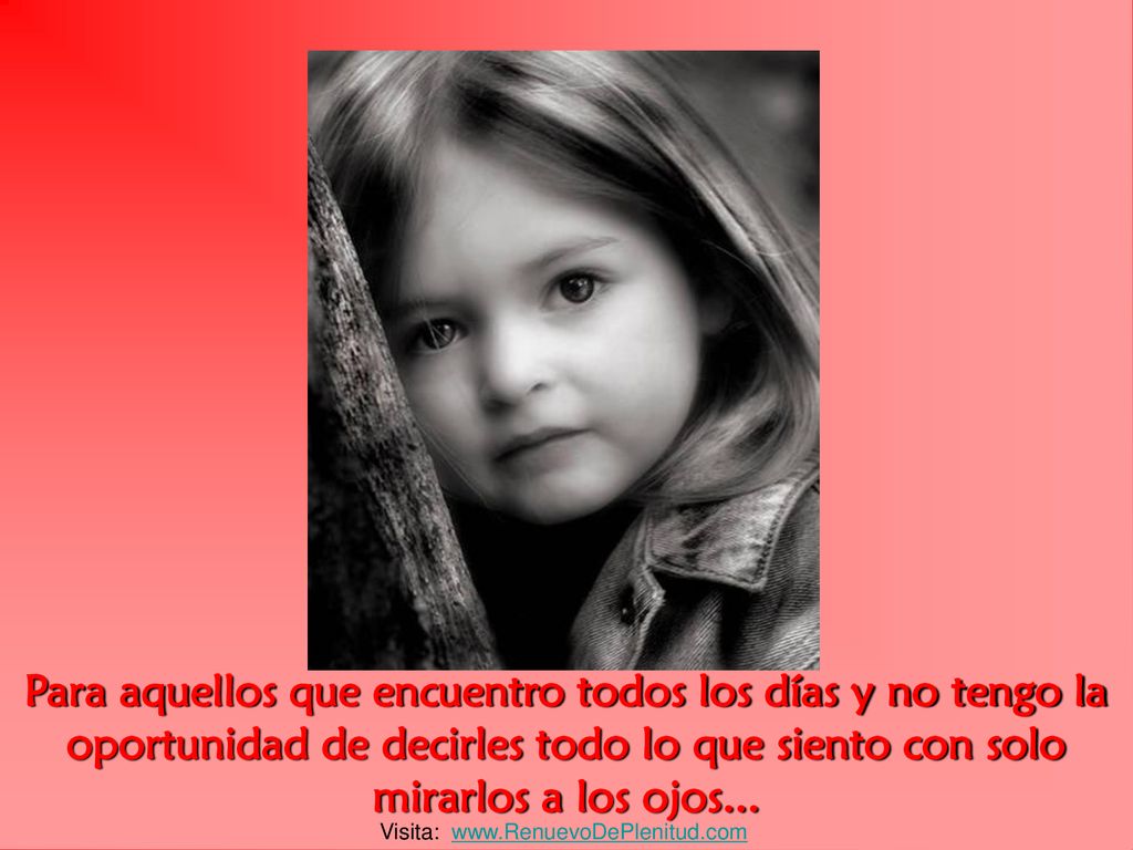 Para aquellos que encuentro todos los días y no tengo la oportunidad de decirles todo lo que siento con solo mirarlos a los ojos...