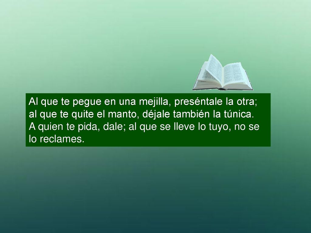 Al que te pegue en una mejilla, preséntale la otra; al que te quite el manto, déjale también la túnica.
