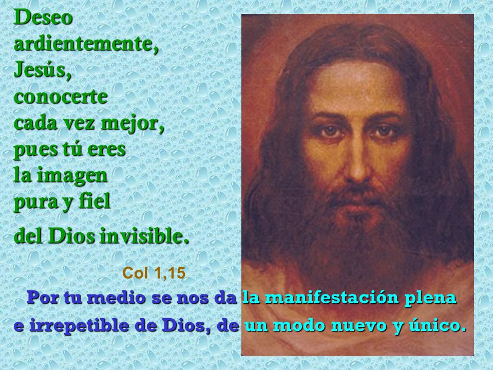 Deseo ardientemente, Jesús, conocerte cada vez mejor, pues tú eres la imagen pura y fiel del Dios invisible. Col 1,15