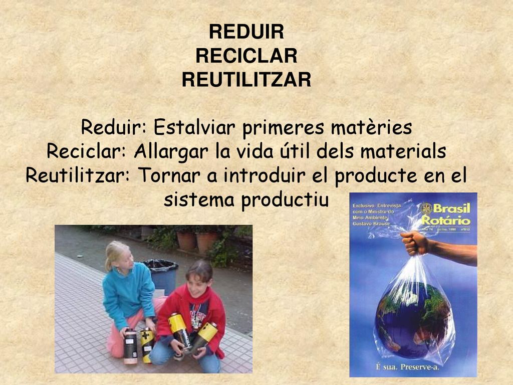 LA REGLA DE LES TRES R REDUIR RECICLAR REUTILITZAR Reduir: Estalviar primeres matèries Reciclar: Allargar la vida útil dels materials Reutilitzar: Tornar a introduir el producte en el sistema productiu