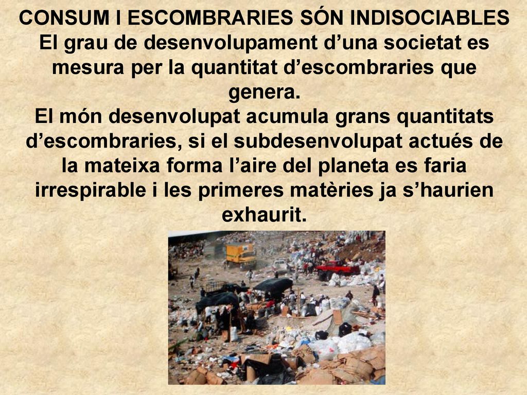 CONSUM I ESCOMBRARIES SÓN INDISOCIABLES El grau de desenvolupament d’una societat es mesura per la quantitat d’escombraries que genera.