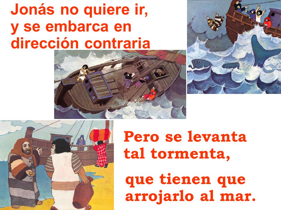 Jonás no quiere ir, y se embarca en. dirección contraria. Pero se levanta tal tormenta, que tienen que.
