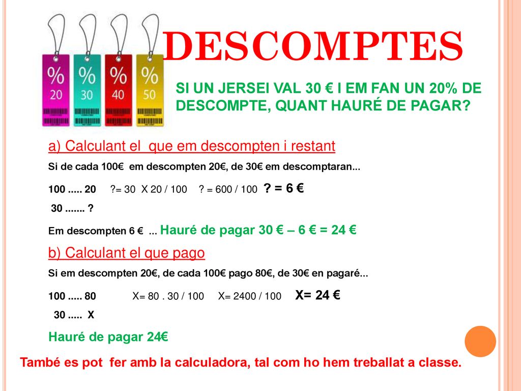 DESCOMPTES SI UN JERSEI VAL 30 € I EM FAN UN 20% DE DESCOMPTE, QUANT HAURÉ DE PAGAR a) Calculant el que em descompten i restant.