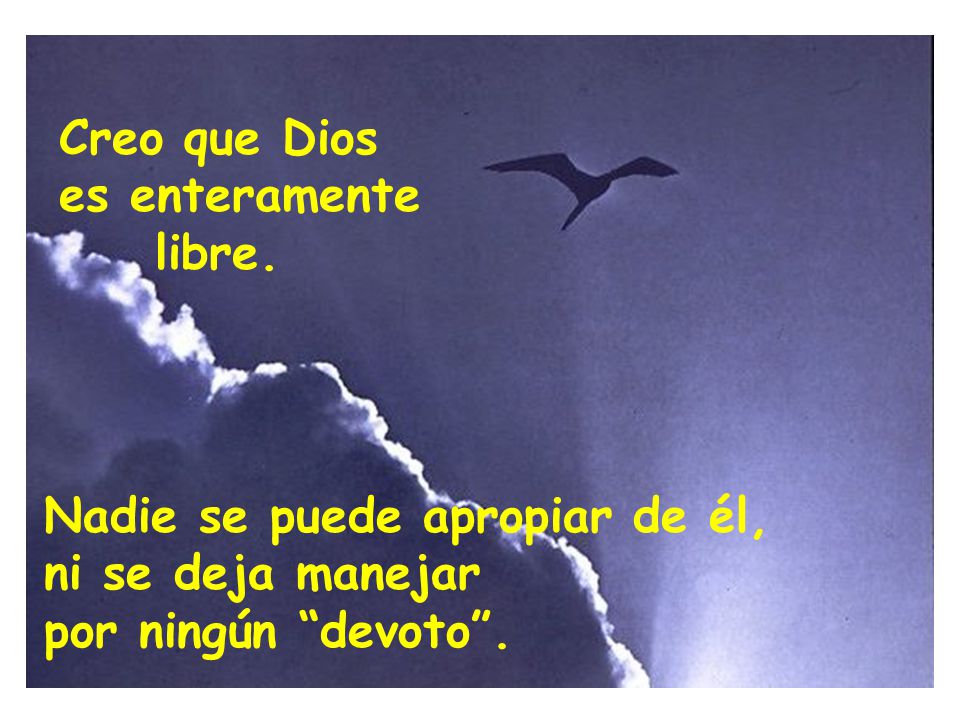Creo que Dios es enteramente. libre. Nadie se puede apropiar de él, ni se deja manejar.