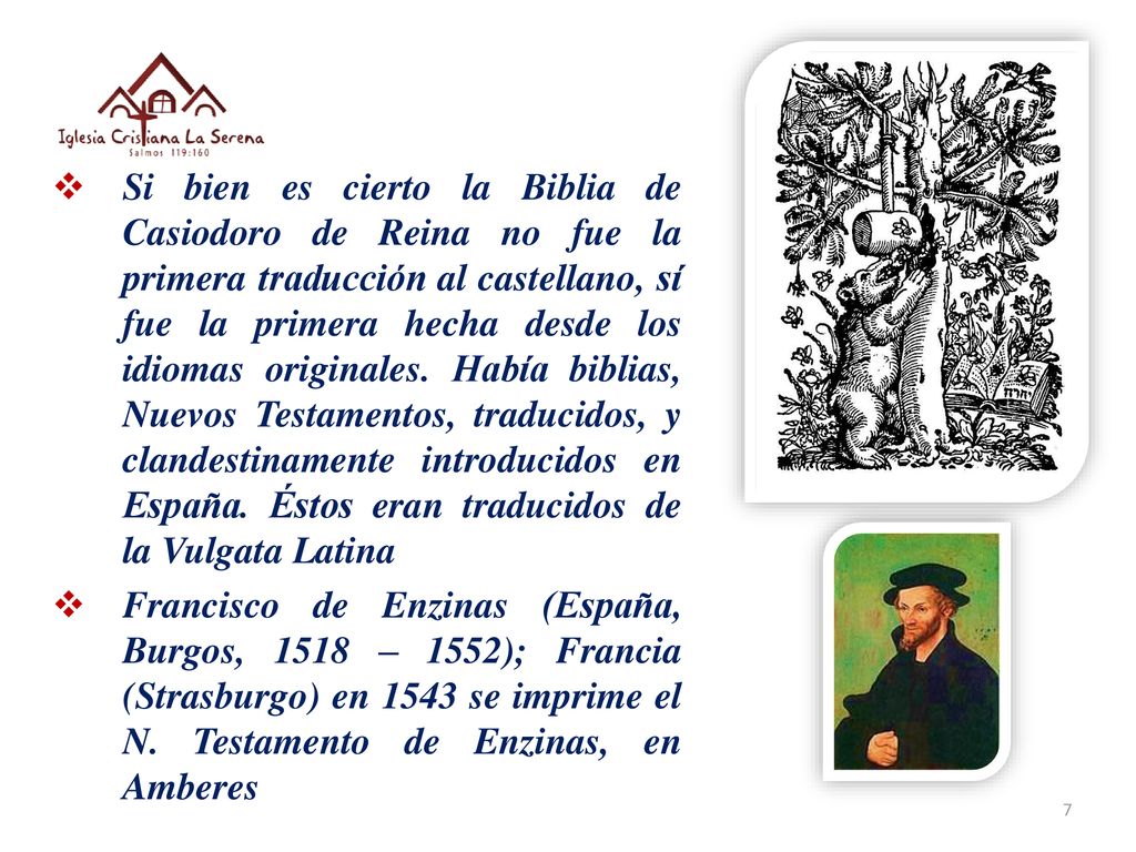 Si bien es cierto la Biblia de Casiodoro de Reina no fue la primera traducción al castellano, sí fue la primera hecha desde los idiomas originales. Había biblias, Nuevos Testamentos, traducidos, y clandestinamente introducidos en España. Éstos eran traducidos de la Vulgata Latina