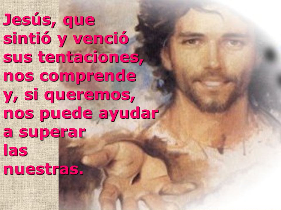 Jesús, que sintió y venció. sus tentaciones, nos comprende. y, si queremos, nos puede ayudar. a superar.
