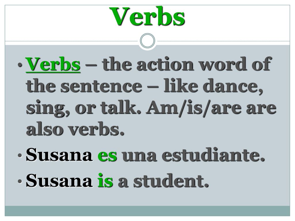 Verbs Verbs – the action word of the sentence – like dance, sing, or talk. Am/is/are are also verbs.
