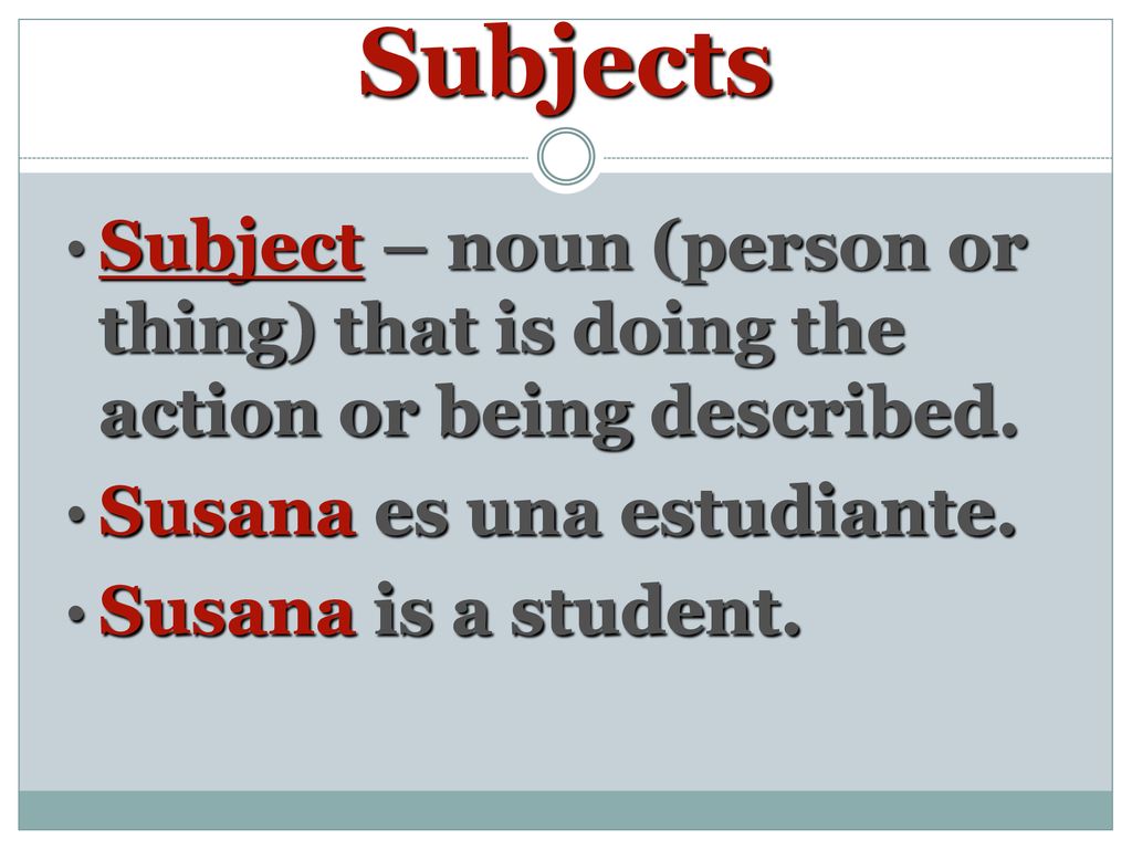 Subjects Subject – noun (person or thing) that is doing the action or being described. Susana es una estudiante.