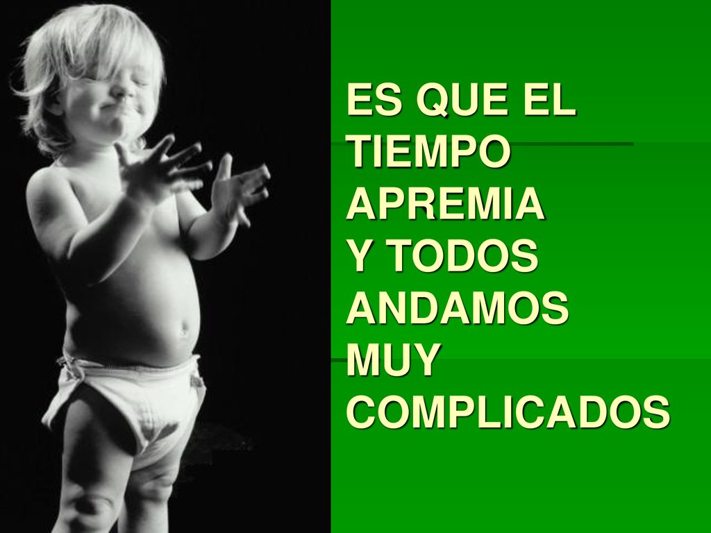 ES QUE EL TIEMPO APREMIA Y TODOS ANDAMOS MUY COMPLICADOS