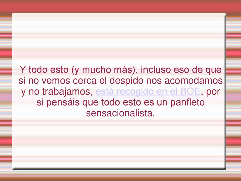 Y todo esto (y mucho más), incluso eso de que si no vemos cerca el despido nos acomodamos y no trabajamos, está recogido en el BOE, por si pensáis que todo esto es un panfleto sensacionalista.
