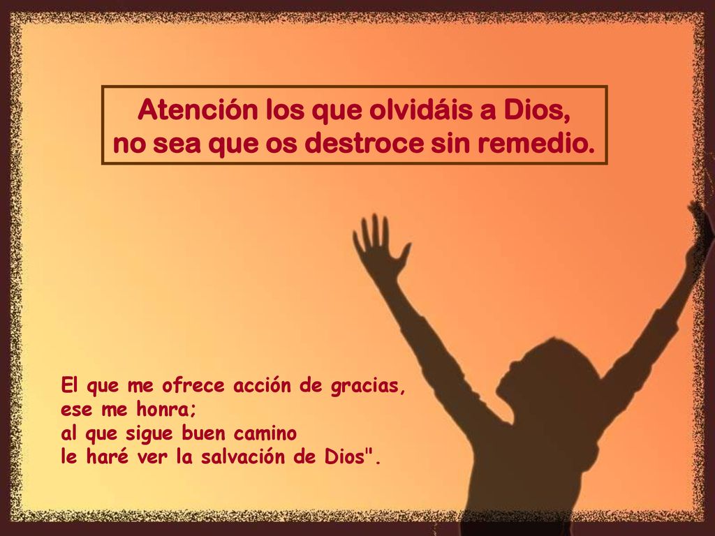 Atención los que olvidáis a Dios, no sea que os destroce sin remedio.