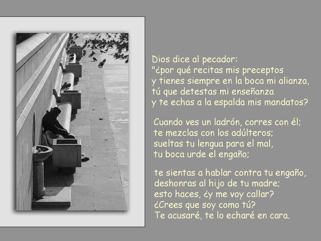 Dios dice al pecador: ¿por qué recitas mis preceptos y tienes siempre en la boca mi alianza, tú que detestas mi enseñanza y te echas a la espalda mis mandatos