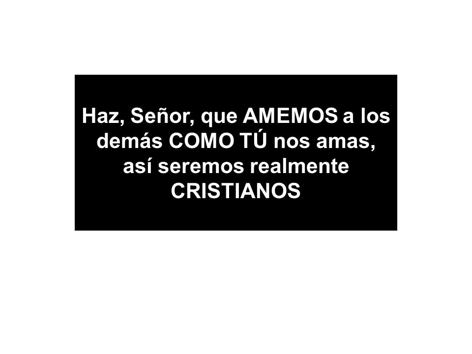 Haz, Señor, que AMEMOS a los demás COMO TÚ nos amas, así seremos realmente