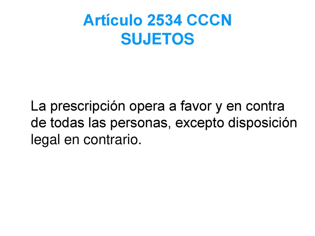 Artículo 2534 CCCN SUJETOS La prescripción opera a favor y en contra de todas las personas, excepto disposición legal en contrario.
