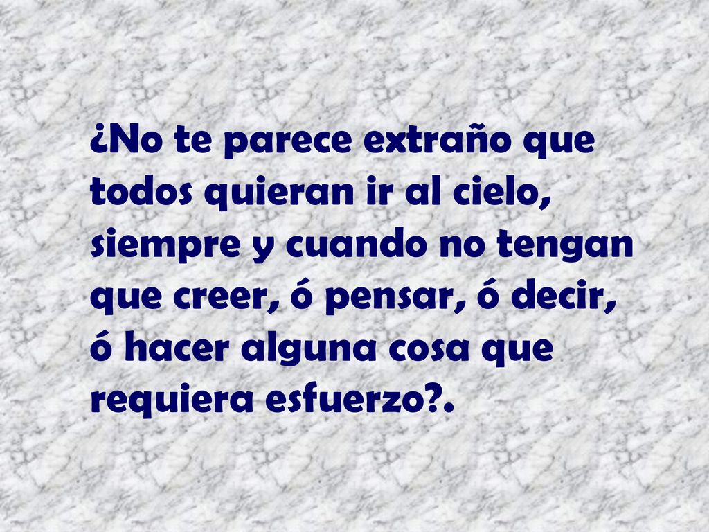 ¿No te parece extraño que todos quieran ir al cielo, siempre y cuando no tengan que creer, ó pensar, ó decir, ó hacer alguna cosa que requiera esfuerzo .