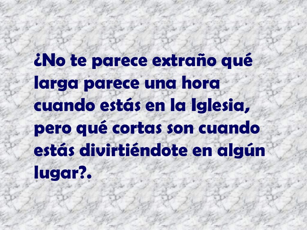 ¿No te parece extraño qué larga parece una hora cuando estás en la Iglesia, pero qué cortas son cuando estás divirtiéndote en algún lugar .