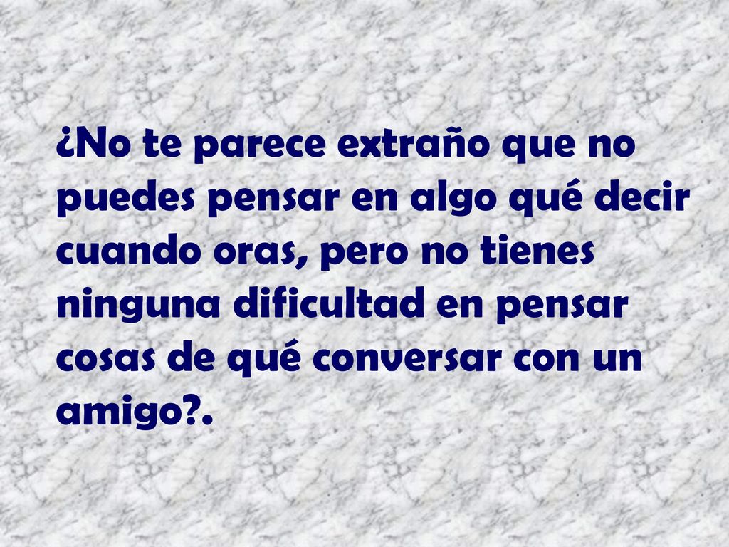 ¿No te parece extraño que no puedes pensar en algo qué decir cuando oras, pero no tienes ninguna dificultad en pensar cosas de qué conversar con un amigo .