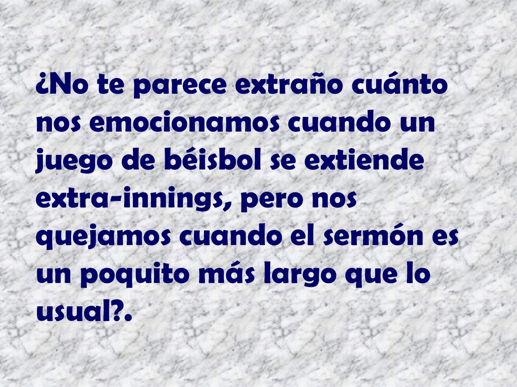 ¿No te parece extraño cuánto nos emocionamos cuando un juego de béisbol se extiende extra-innings, pero nos quejamos cuando el sermón es un poquito más largo que lo usual .