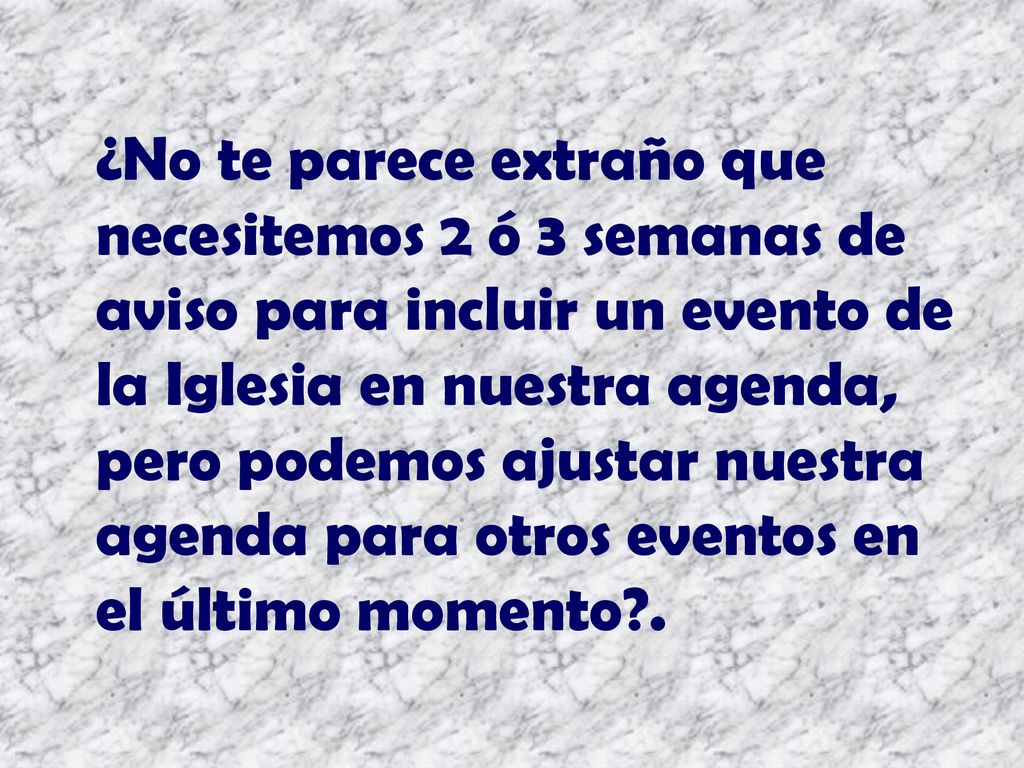 ¿No te parece extraño que necesitemos 2 ó 3 semanas de aviso para incluir un evento de la Iglesia en nuestra agenda, pero podemos ajustar nuestra agenda para otros eventos en el último momento .