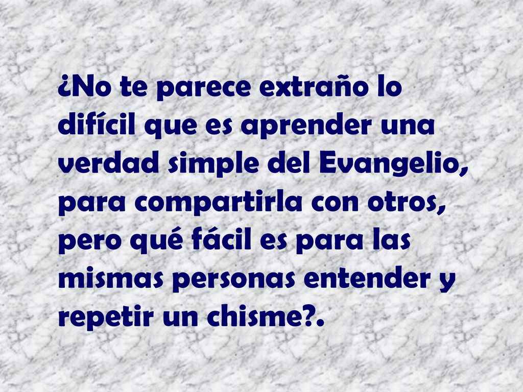 ¿No te parece extraño lo difícil que es aprender una verdad simple del Evangelio, para compartirla con otros, pero qué fácil es para las mismas personas entender y repetir un chisme .