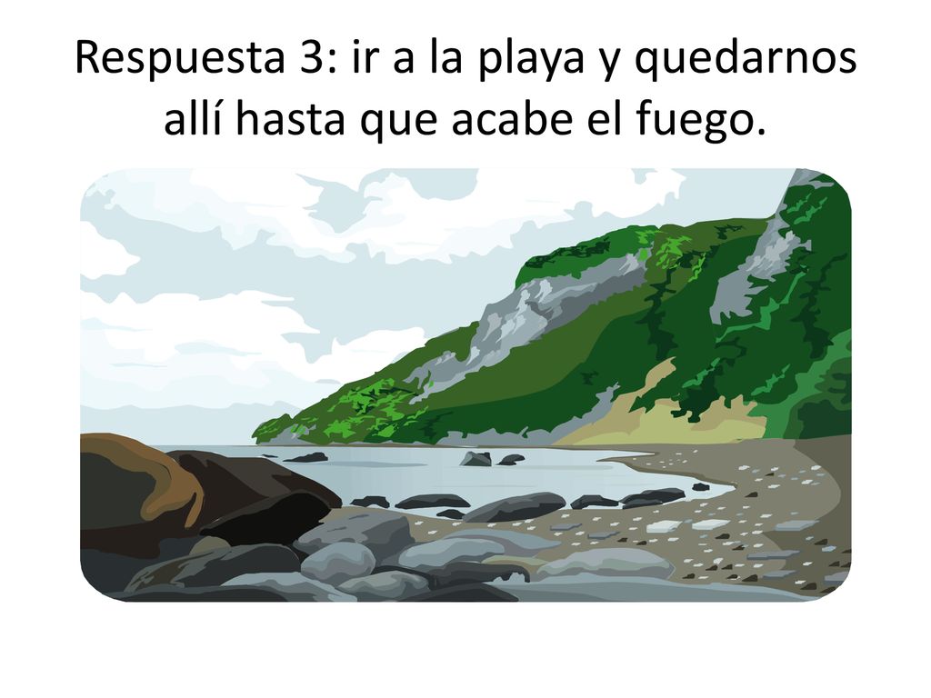 Respuesta 3: ir a la playa y quedarnos allí hasta que acabe el fuego.