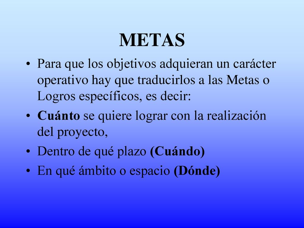 METAS Para que los objetivos adquieran un carácter operativo hay que traducirlos a las Metas o Logros específicos, es decir: