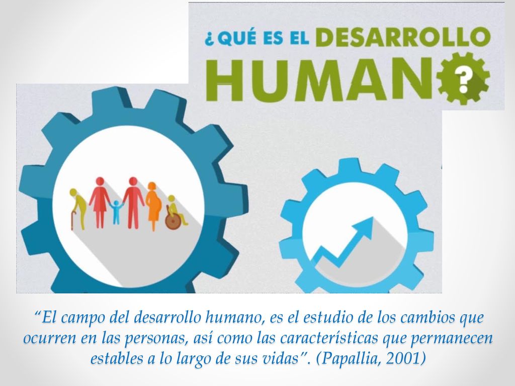 El campo del desarrollo humano, es el estudio de los cambios que ocurren en las personas, así como las características que permanecen estables a lo largo de sus vidas .