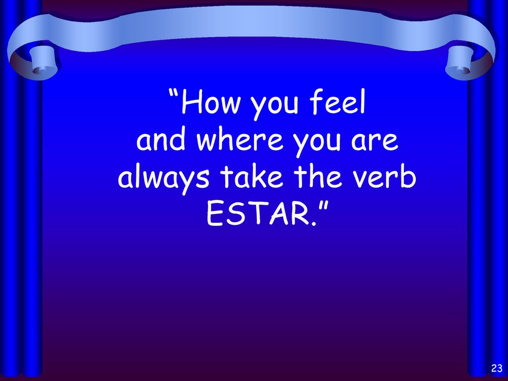 How you feel and where you are always take the verb ESTAR.