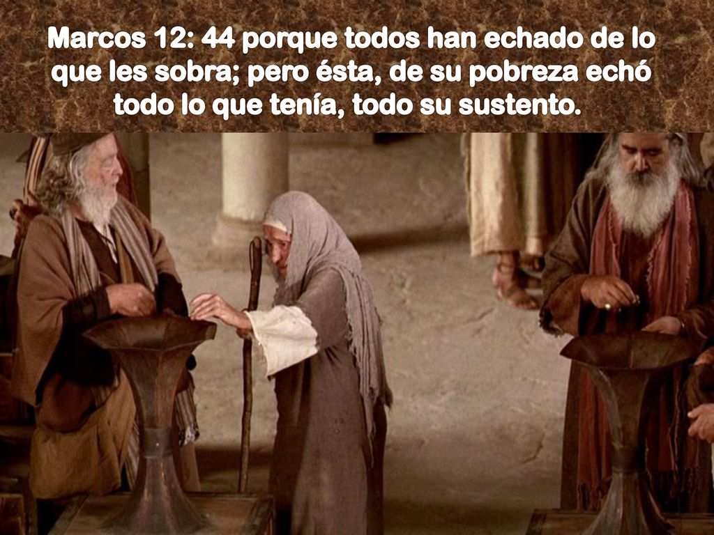 Marcos 12: 44 porque todos han echado de lo que les sobra; pero ésta, de su pobreza echó todo lo que tenía, todo su sustento.
