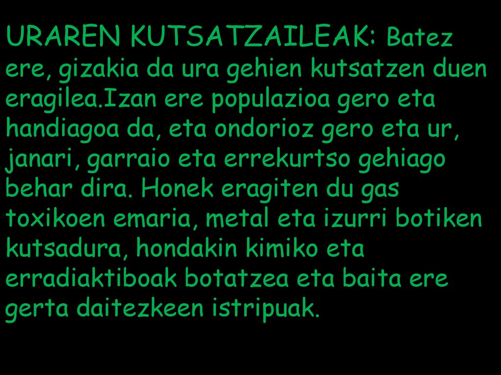 URAREN KUTSATZAILEAK: Batez ere, gizakia da ura gehien kutsatzen duen eragilea.Izan ere populazioa gero eta handiagoa da, eta ondorioz gero eta ur, janari, garraio eta errekurtso gehiago behar dira.