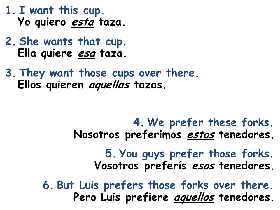 I want this cup. She wants that cup. They want those cups over there. Yo quiero esta taza. Ella quiere esa taza.