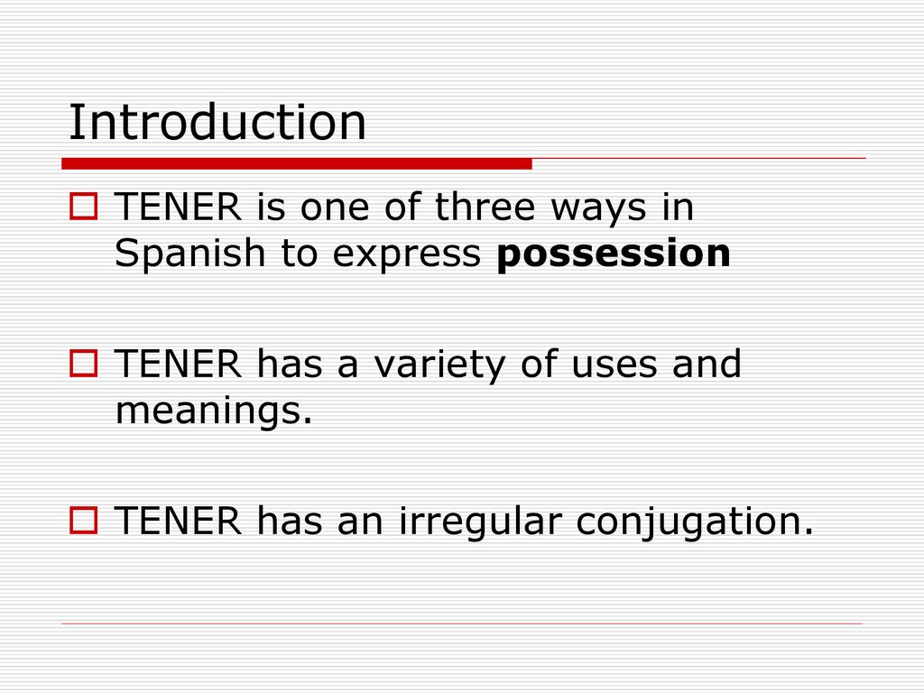 Introduction TENER is one of three ways in Spanish to express possession. TENER has a variety of uses and meanings.