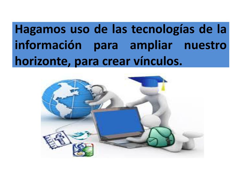 Hagamos uso de las tecnologías de la información para ampliar nuestro horizonte, para crear vínculos.