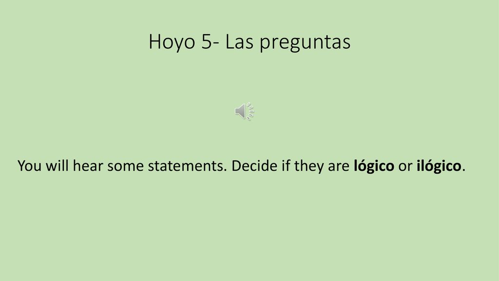 Hoyo 5- Las preguntas You will hear some statements. Decide if they are lógico or ilógico.
