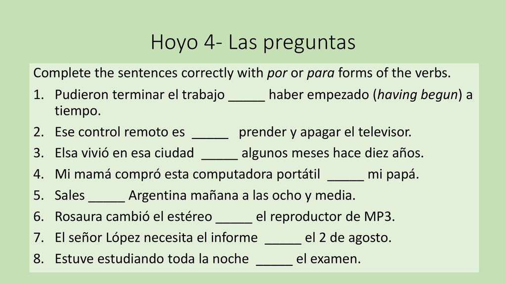 Hoyo 4- Las preguntas Complete the sentences correctly with por or para forms of the verbs.