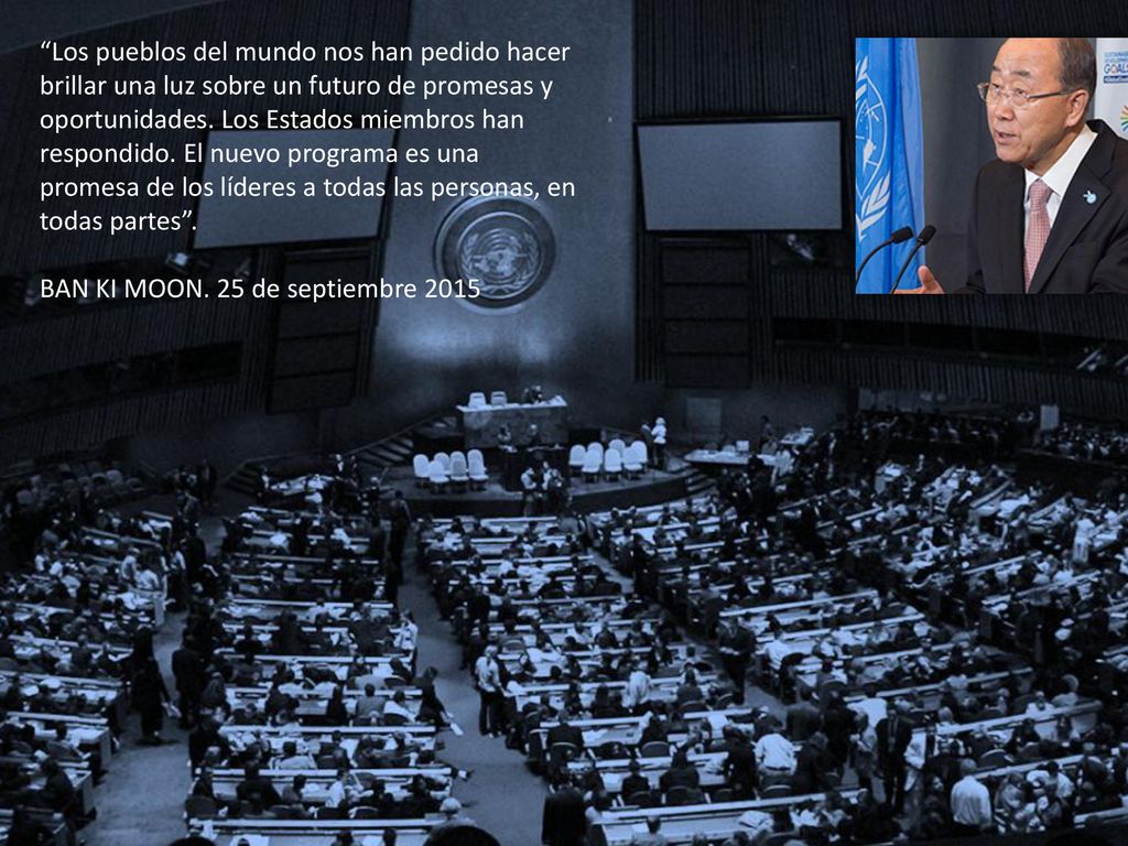 Los pueblos del mundo nos han pedido hacer brillar una luz sobre un futuro de promesas y oportunidades. Los Estados miembros han respondido. El nuevo programa es una promesa de los líderes a todas las personas, en todas partes .