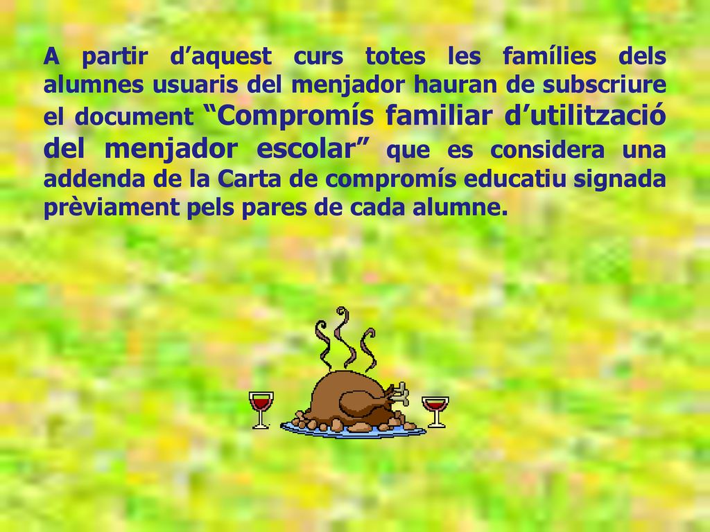 A partir d’aquest curs totes les famílies dels alumnes usuaris del menjador hauran de subscriure el document Compromís familiar d’utilització del menjador escolar que es considera una addenda de la Carta de compromís educatiu signada prèviament pels pares de cada alumne.