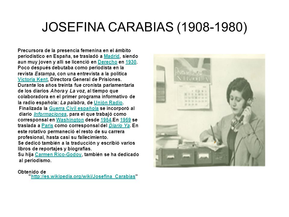JOSEFINA CARABIAS ( ) Precursora de la presencia femenina en el ámbito. periodístico en España, se trasladó a Madrid, siendo.
