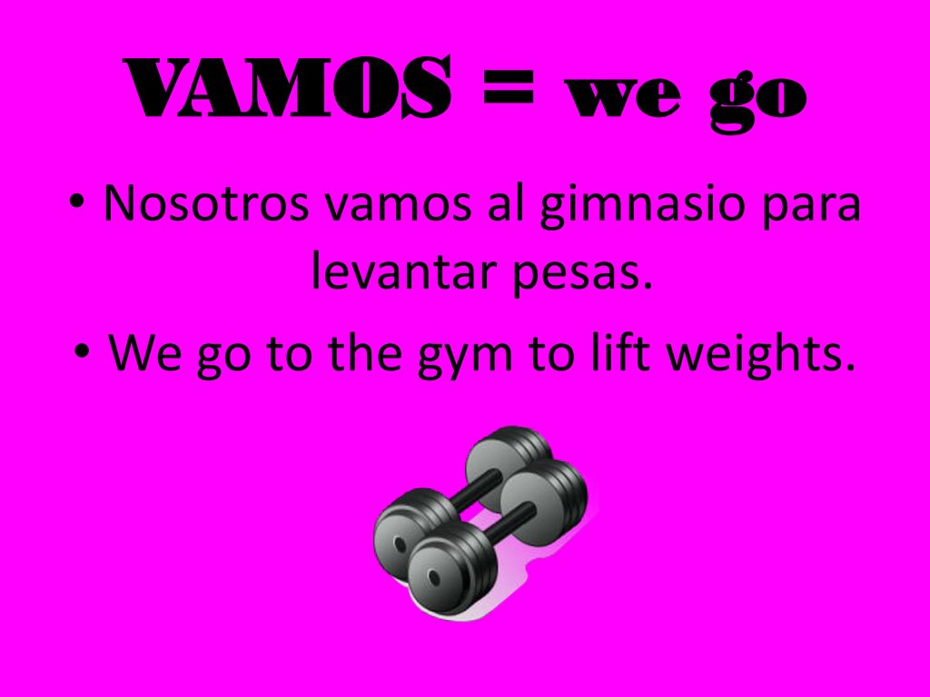 VAMOS = we go Nosotros vamos al gimnasio para levantar pesas.