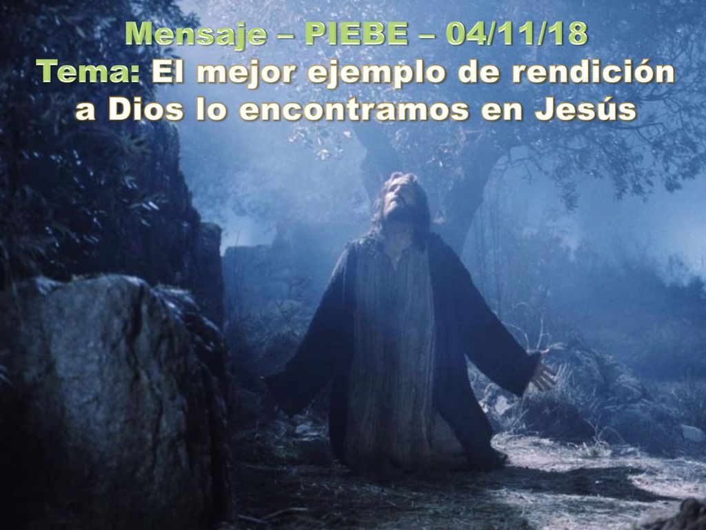 Mensaje – PIEBE – 04/11/18 Tema: El mejor ejemplo de rendición a Dios lo encontramos en Jesús
