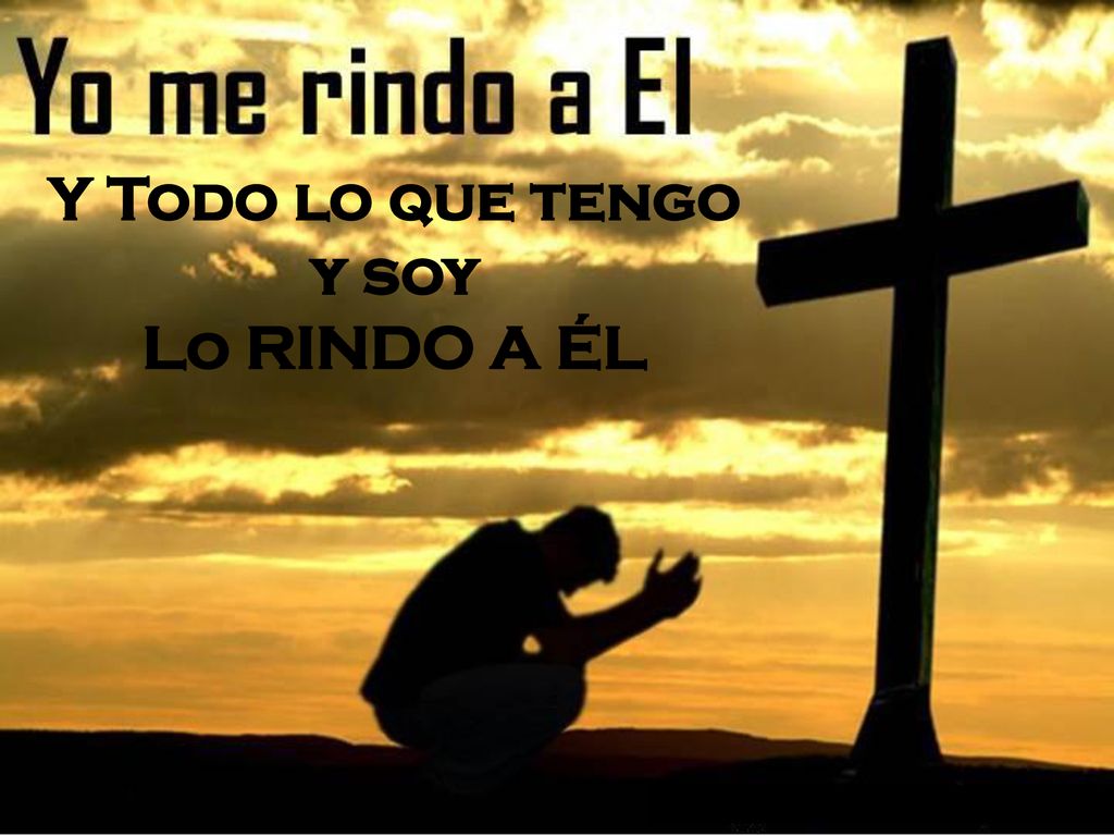 Y Todo lo que tengo y soy Lo RINDO A ÉL