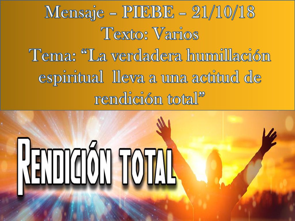 Mensaje – PIEBE – 21/10/18 Texto: Varios Tema: La verdadera humillación espiritual lleva a una actitud de rendición total