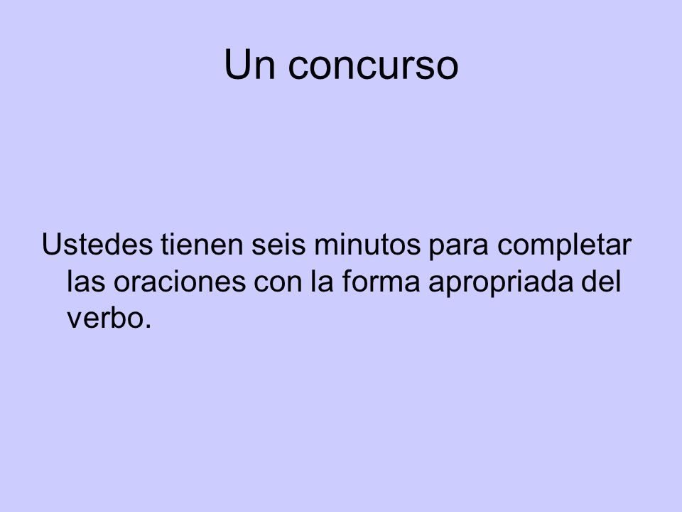 Un concurso Ustedes tienen seis minutos para completar las oraciones con la forma apropriada del verbo.